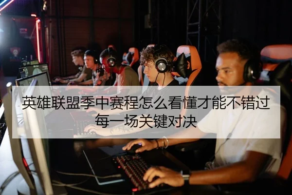 英雄联盟季中赛程怎么看懂才能不错过每一场关键对决